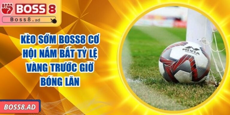 Kèo Sớm BOSS8 - Cơ Hội Nắm Bắt Tỷ Lệ Vàng Trước Giờ Bóng Lăn